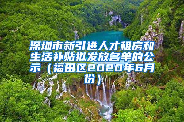 深圳市新引进人才租房和生活补贴拟发放名单的公示（福田区2020年6月份）