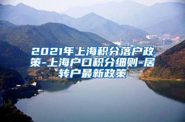 2021年上海积分落户政策-上海户口积分细则-居转户最新政策