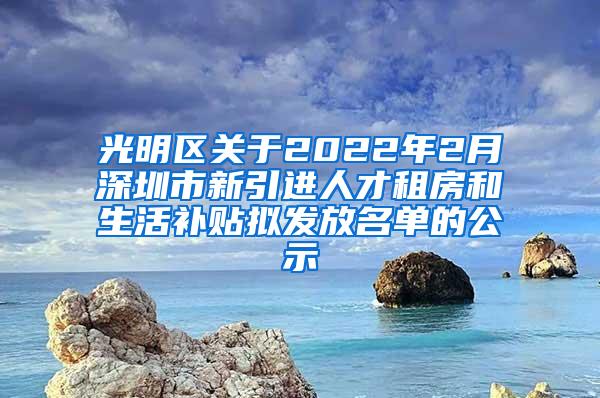 光明区关于2022年2月深圳市新引进人才租房和生活补贴拟发放名单的公示