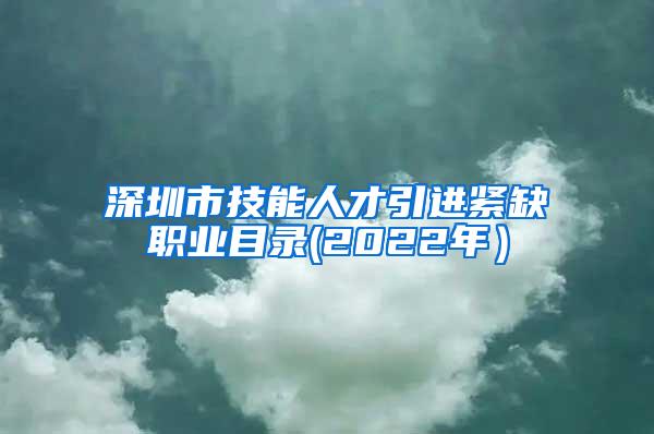 深圳市技能人才引进紧缺职业目录(2022年）