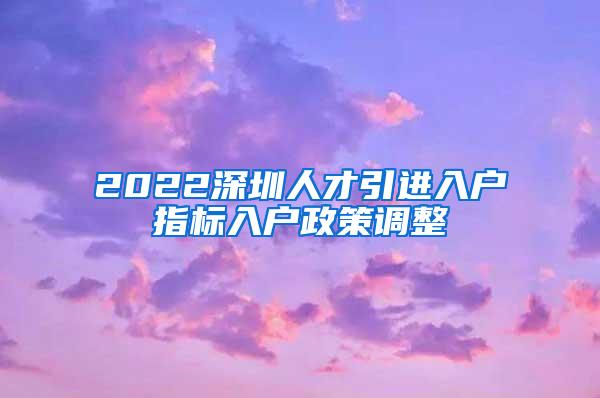 2022深圳人才引进入户指标入户政策调整