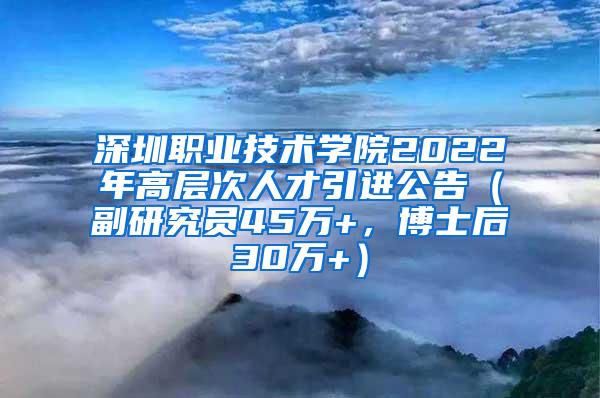 深圳职业技术学院2022年高层次人才引进公告（副研究员45万+，博士后30万+）