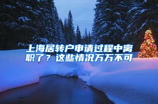 上海居转户申请过程中离职了？这些情况万万不可