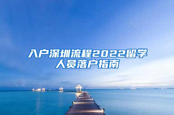 入户深圳流程2022留学人员落户指南