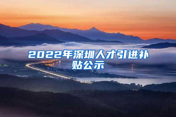 2022年深圳人才引进补贴公示