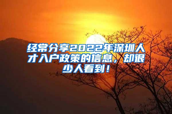 经常分享2022年深圳人才入户政策的信息，却很少人看到！