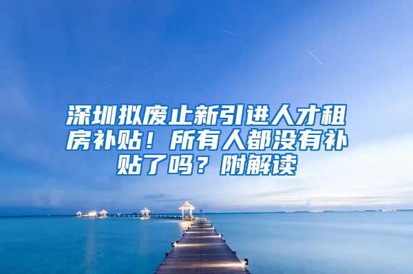 深圳拟废止新引进人才租房补贴！所有人都没有补贴了吗？附解读