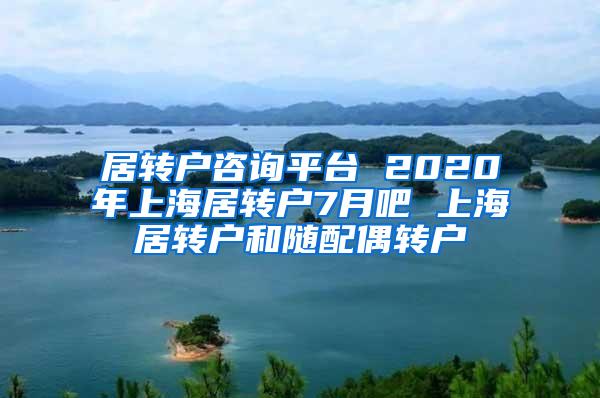 居转户咨询平台 2020年上海居转户7月吧 上海居转户和随配偶转户