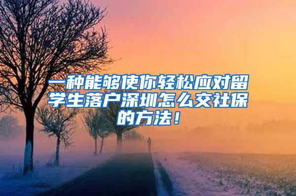 一种能够使你轻松应对留学生落户深圳怎么交社保的方法！