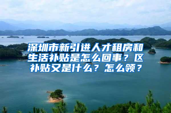 深圳市新引进人才租房和生活补贴是怎么回事？区补贴又是什么？怎么领？