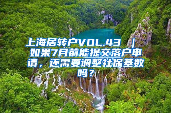 上海居转户VOL.43 ｜ 如果7月前能提交落户申请，还需要调整社保基数吗？