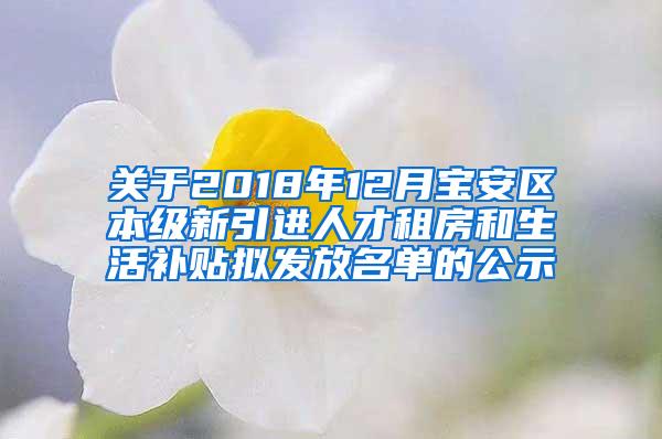 关于2018年12月宝安区本级新引进人才租房和生活补贴拟发放名单的公示