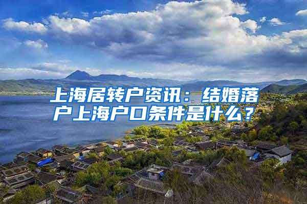 上海居转户资讯：结婚落户上海户口条件是什么？