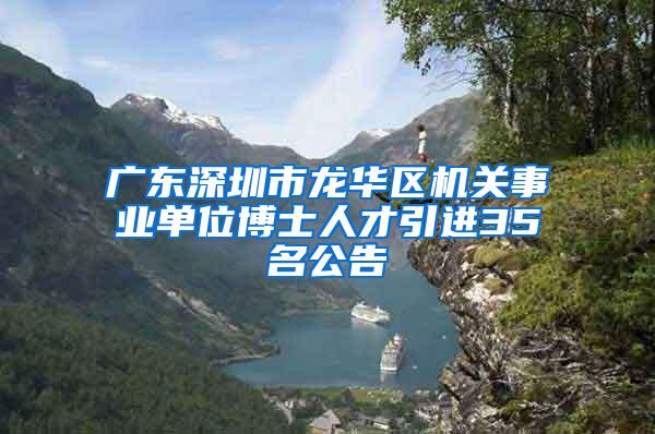 广东深圳市龙华区机关事业单位博士人才引进35名公告