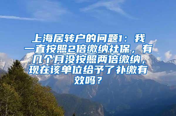 上海居转户的问题1：我一直按照2倍缴纳社保，有几个月没按照两倍缴纳，现在该单位给予了补缴有效吗？