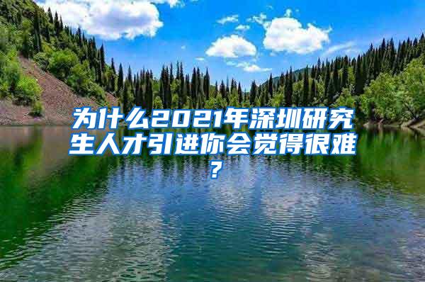 为什么2021年深圳研究生人才引进你会觉得很难？