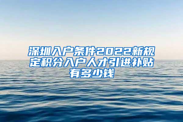 深圳入户条件2022新规定积分入户人才引进补贴有多少钱