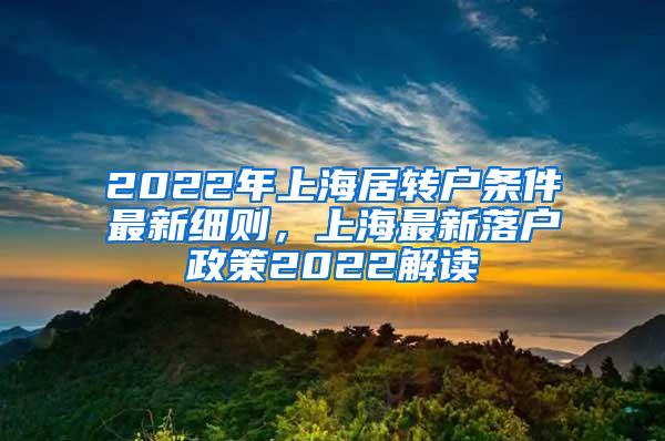 2022年上海居转户条件最新细则，上海最新落户政策2022解读