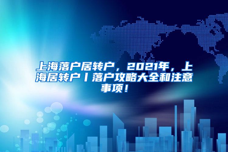 上海落户居转户，2021年，上海居转户丨落户攻略大全和注意事项！