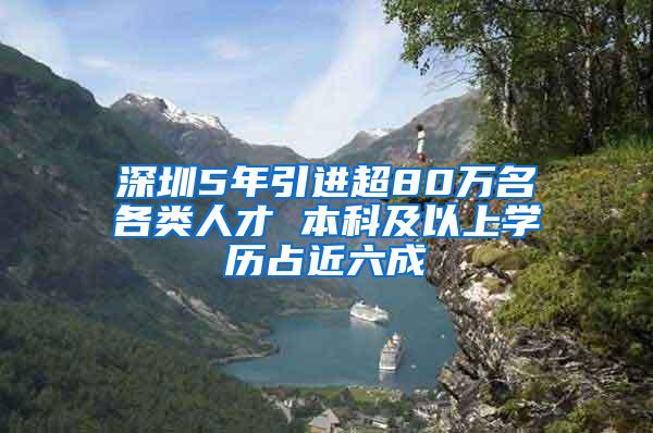 深圳5年引进超80万名各类人才 本科及以上学历占近六成