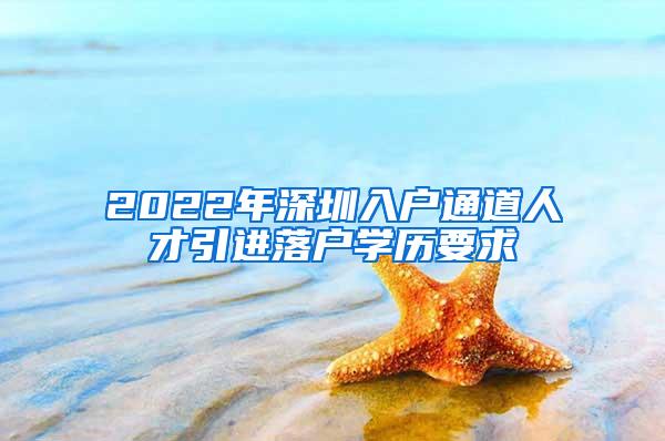 2022年深圳入户通道人才引进落户学历要求