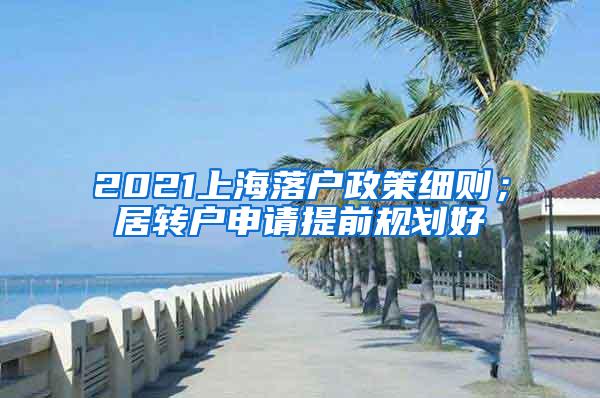 2021上海落户政策细则；居转户申请提前规划好