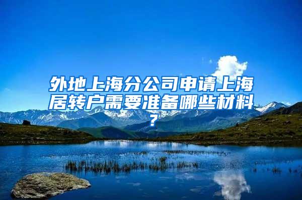 外地上海分公司申请上海居转户需要准备哪些材料？