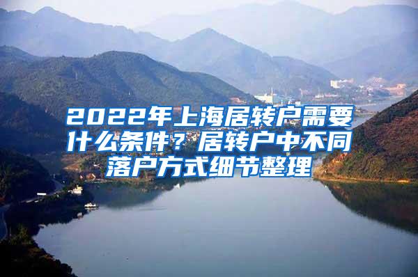 2022年上海居转户需要什么条件？居转户中不同落户方式细节整理