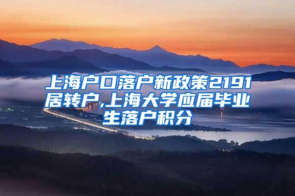 上海户口落户新政策2191居转户,上海大学应届毕业生落户积分