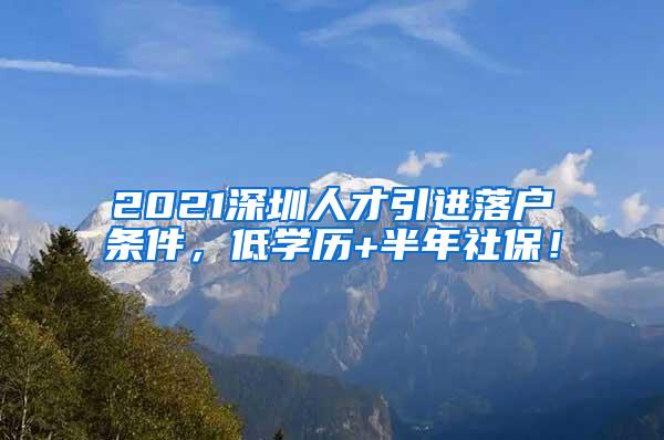 2021深圳人才引进落户条件，低学历+半年社保！