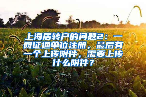 上海居转户的问题2：一网证通单位注册，最后有一个上传附件，需要上传什么附件？