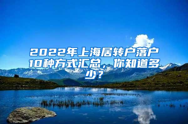 2022年上海居转户落户10种方式汇总，你知道多少？