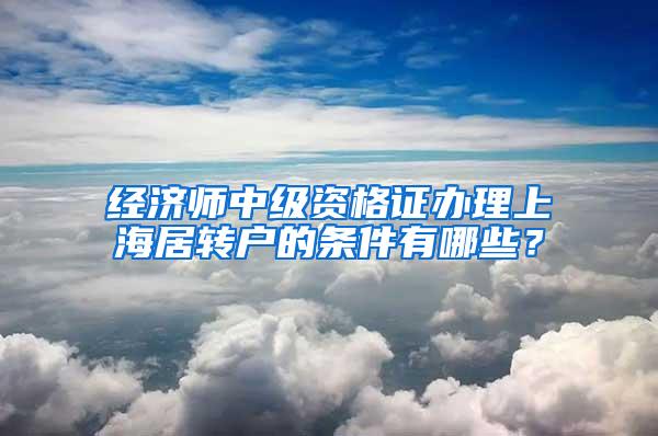 经济师中级资格证办理上海居转户的条件有哪些？