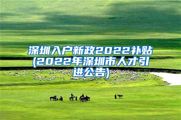 深圳入户新政2022补贴(2022年深圳市人才引进公告)