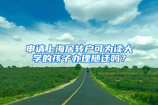申请上海居转户可为读大学的孩子办理随迁吗？