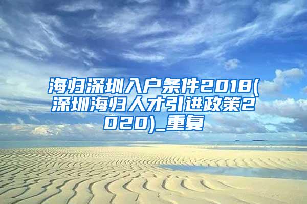 海归深圳入户条件2018(深圳海归人才引进政策2020)_重复