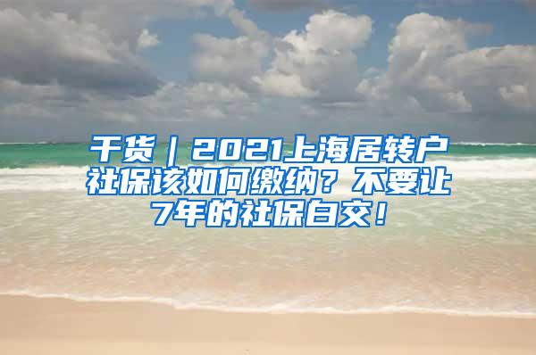 干货｜2021上海居转户社保该如何缴纳？不要让7年的社保白交！