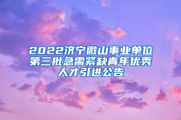 2022济宁微山事业单位第三批急需紧缺青年优秀人才引进公告