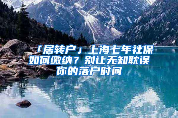 「居转户」上海七年社保如何缴纳？别让无知耽误你的落户时间