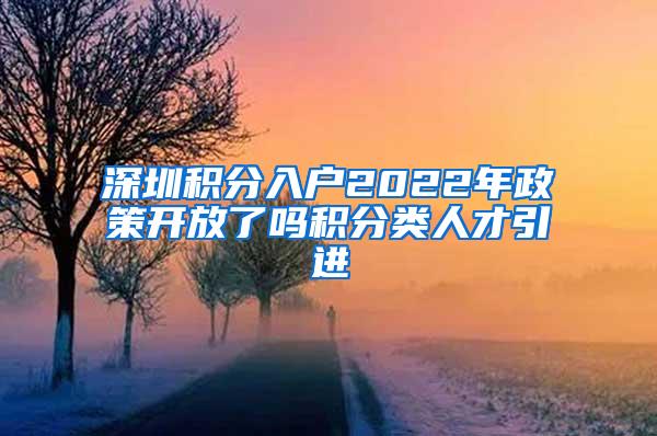深圳积分入户2022年政策开放了吗积分类人才引进