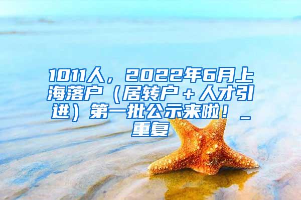 1011人，2022年6月上海落户（居转户＋人才引进）第一批公示来啦！_重复