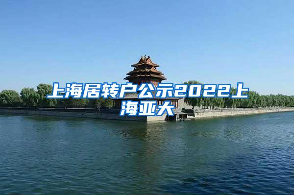 上海居转户公示2022上海亚大