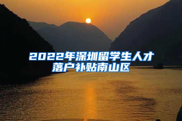 2022年深圳留学生人才落户补贴南山区