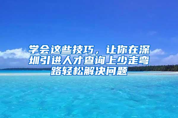 学会这些技巧，让你在深圳引进人才查询上少走弯路轻松解决问题