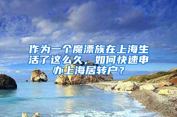 作为一个魔漂族在上海生活了这么久，如何快速申办上海居转户？