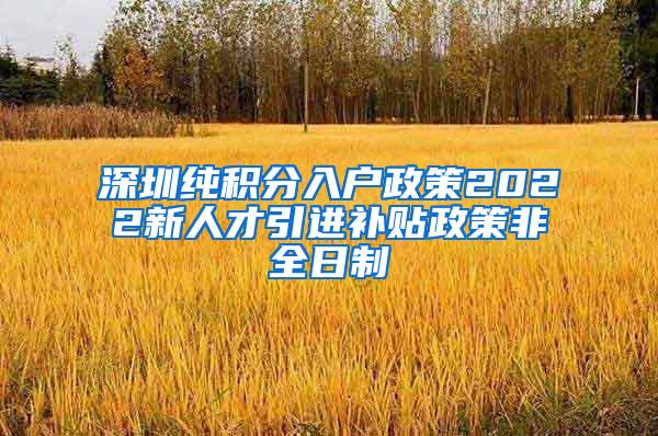 深圳纯积分入户政策2022新人才引进补贴政策非全日制