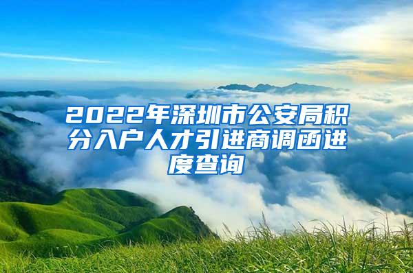 2022年深圳市公安局积分入户人才引进商调函进度查询