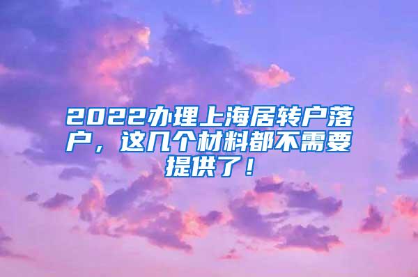 2022办理上海居转户落户，这几个材料都不需要提供了！