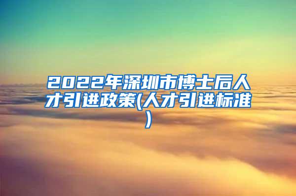 2022年深圳市博士后人才引进政策(人才引进标准)
