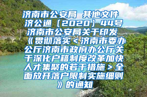 济南市公安局 其他文件 济公通〔2020〕44号 济南市公安局关于印发《贯彻落实＜济南市委办公厅济南市政府办公厅关于深化户籍制度改革加快人才集聚的若干措施＞全面放开落户限制实施细则》的通知